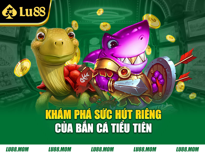 Khám phá sức hút riêng của Bắn Cá Tiểu Tiên