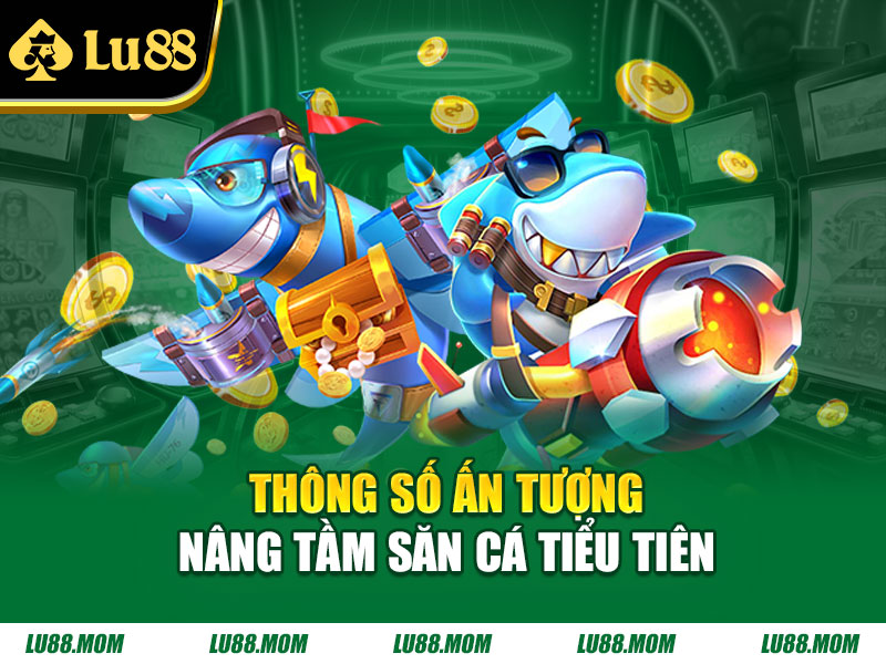 Thông số ấn tượng nâng tầm Săn Cá Tiểu Tiên